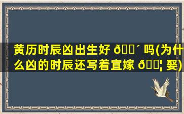 黄历时辰凶出生好 🌴 吗(为什么凶的时辰还写着宜嫁 🐦 娶)